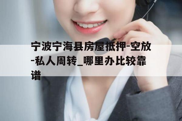 宁波宁海县房屋抵押-空放-私人周转_哪里办比较靠谱